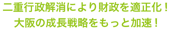 二重行政解消により財政を適正化!大阪の成長戦略をもっと加速!