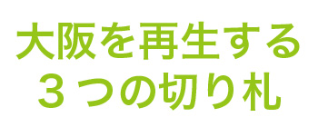 大阪を再生する3つの切り札